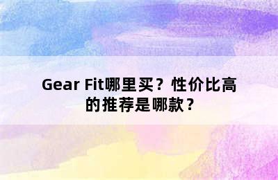 Gear Fit哪里买？性价比高的推荐是哪款？